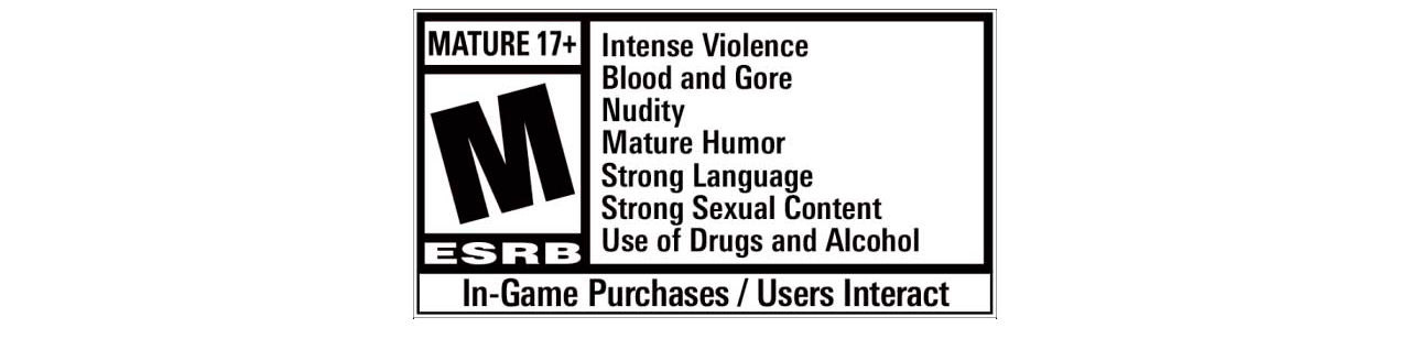 ESRB Rating: MATURE 17+ with Intense Violence, Blood and Gore, Nudity, Mature Humor, Strong Language, Strong Sexual Content, Use of Drugs and Alcohol. In-Game Purchases / Users Interact