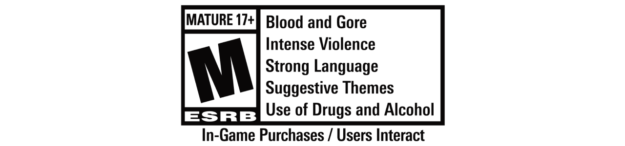 ESRB Rating: MATURE 17+ with Blood and Gore, Intense Violence, Strong Language, Suggestive Themes, Use of Drugs and Alcohol. In-Game Purchases / Users Interact