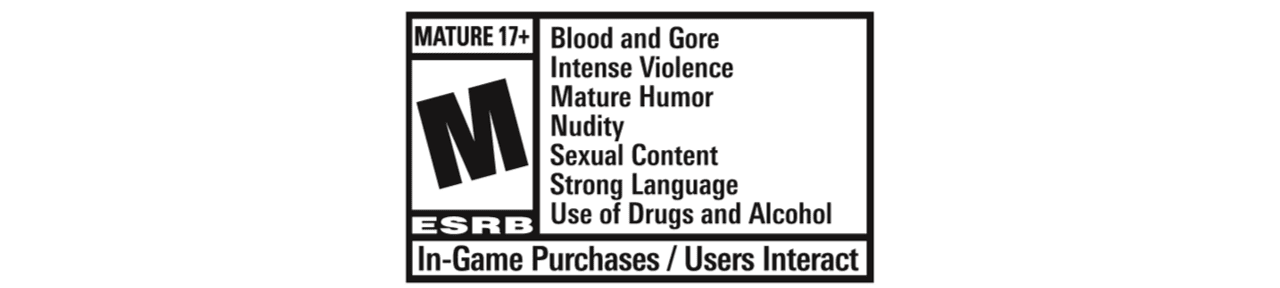 ESRB Rating: MATURE with Intense Violence, Blood and Gore, Nudity, Mature Humor, Strong Language, Strong Sexual Content, Use of Drugs and Alcohol. In-Game Purchases / Users Interact