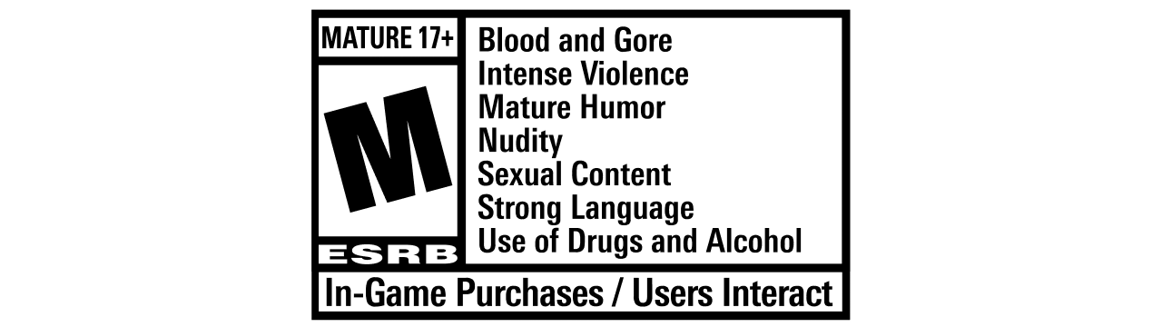 ESRB Rating: Mature with Blood and Gore, Intense Violence, Mature Humor, Nudity, Sexual Content, Strong Language, Use of Drugs and Alcohol. In-Game Purchases / Users Interact