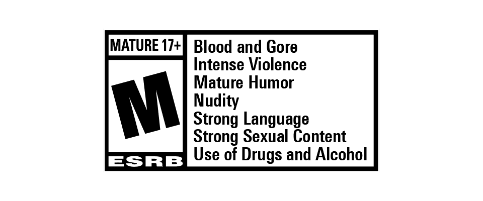 ESRB Rated M for Mature - Blood and Gore, Intense Violence, Mature Humor, Nudity, Strong Language, Strong Sexual Content, Use of Drugs and Alcohol